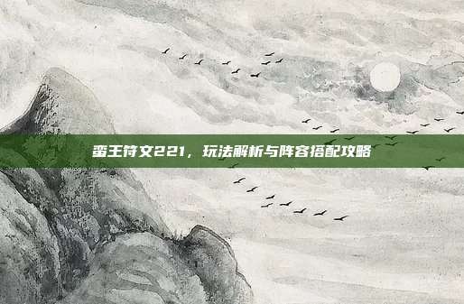 蛮王符文221，玩法解析与阵容搭配攻略