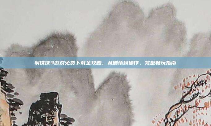钢铁侠3游戏免费下载全攻略,从剧情到操作,完整畅玩指南