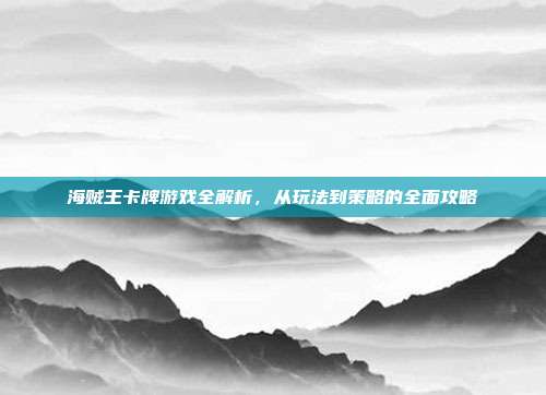 海贼王卡牌游戏全解析，从玩法到策略的全面攻略