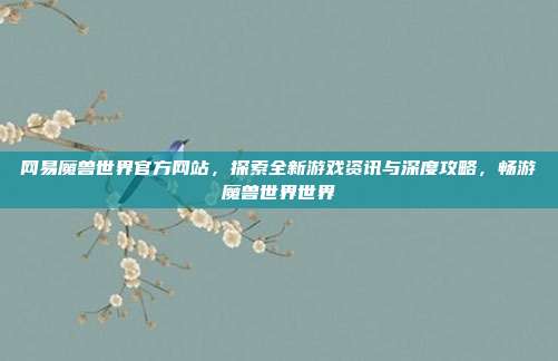 网易魔兽世界官方网站,探索全新游戏资讯与深度攻略,畅游魔兽世界世界