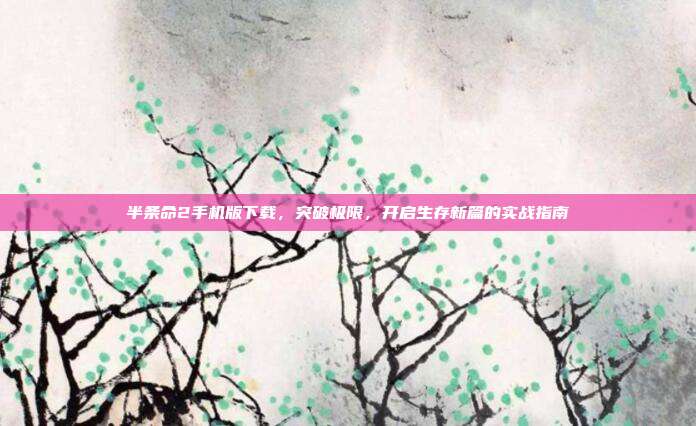 半条命2手机版下载,突破极限,开启生存新篇的实战指南