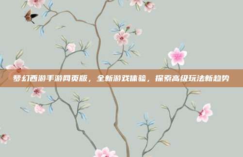 梦幻西游手游网页版，全新游戏体验，探索高级玩法新趋势