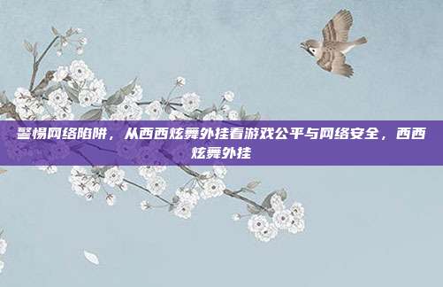 警惕网络陷阱，从西西炫舞外挂看游戏公平与网络安全，西西炫舞外挂