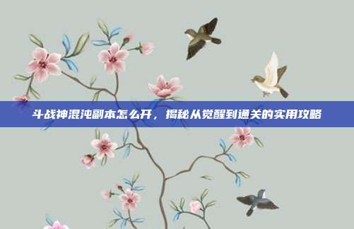 斗战神混沌副本怎么开,揭秘从觉醒到通关的实用攻略