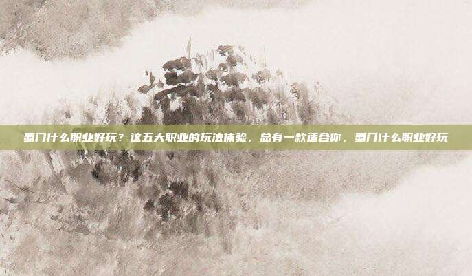 蜀门什么职业好玩？这五大职业的玩法体验，总有一款适合你，蜀门什么职业好玩