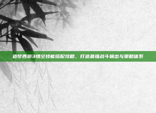 造梦西游3悟空技能搭配攻略，打造最强战斗输出与策略体系
