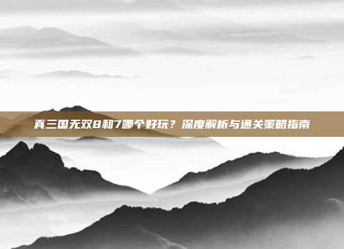 真三国无双8和7哪个好玩？深度解析与通关策略指南