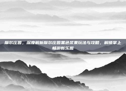 摩尔庄园，深度解析摩尔庄园黑色浆果玩法与攻略，解锁掌上畅游新乐趣