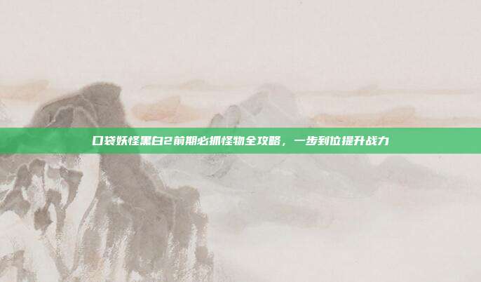 口袋妖怪黑白2前期必抓怪物全攻略，一步到位提升战力