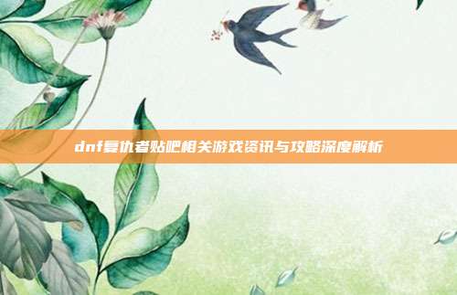 dnf复仇者贴吧相关游戏资讯与攻略深度解析