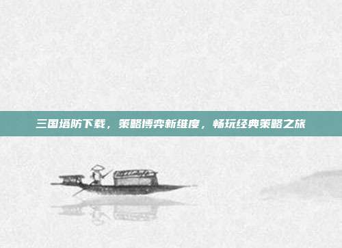 三国塔防下载,策略博弈新维度,畅玩经典策略之旅