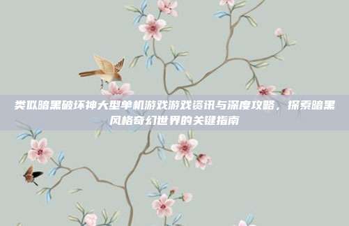 类似暗黑破坏神大型单机游戏游戏资讯与深度攻略,探索暗黑风格奇幻世界的关键指南