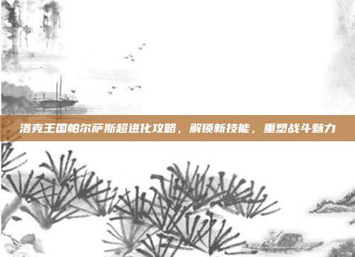 洛克王国帕尔萨斯超进化攻略,解锁新技能,重塑战斗魅力
