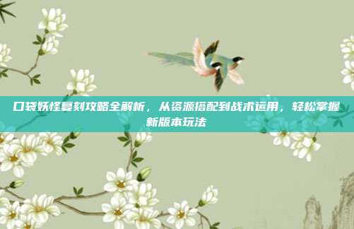 口袋妖怪复刻攻略全解析，从资源搭配到战术运用，轻松掌握新版本玩法