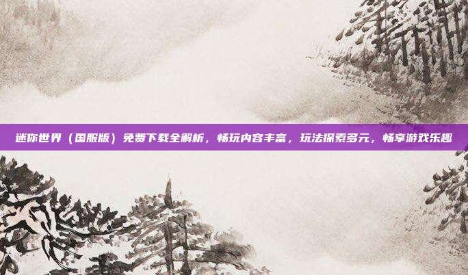 迷你世界（国服版）免费下载全解析，畅玩内容丰富，玩法探索多元，畅享游戏乐趣