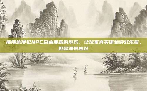 能随意侵犯NPC自由度高的游戏,让玩家真实体验游戏乐趣,但需谨慎应对