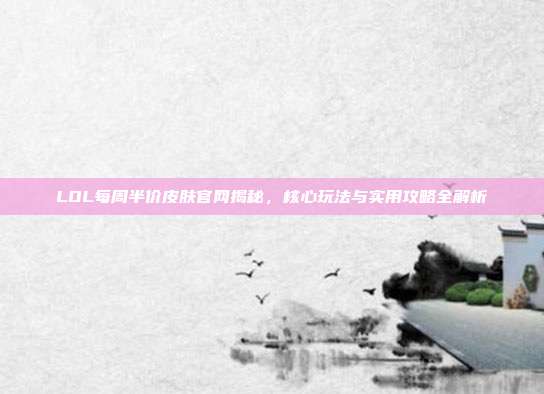 LOL每周半价皮肤官网揭秘，核心玩法与实用攻略全解析