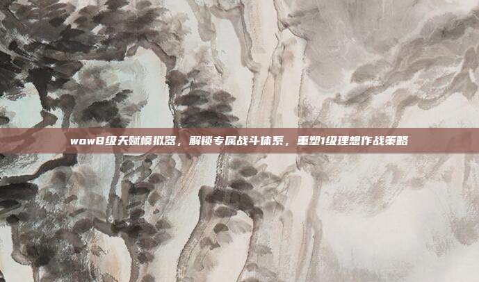 wow8级天赋模拟器,解锁专属战斗体系,重塑1级理想作战策略