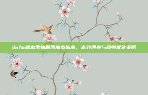 dnf6版本武神刷图加点指南,高效通关与属性优化策略