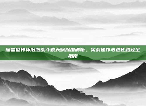 魔兽世界怀旧服战斗贼天赋深度解析，实战操作与进化路径全指南