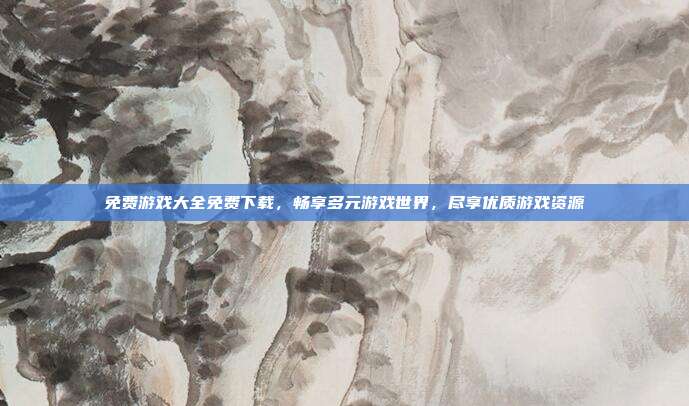 免费游戏大全免费下载,畅享多元游戏世界,尽享优质游戏资源
