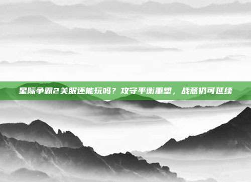 星际争霸2关服还能玩吗？攻守平衡重塑，战意仍可延续