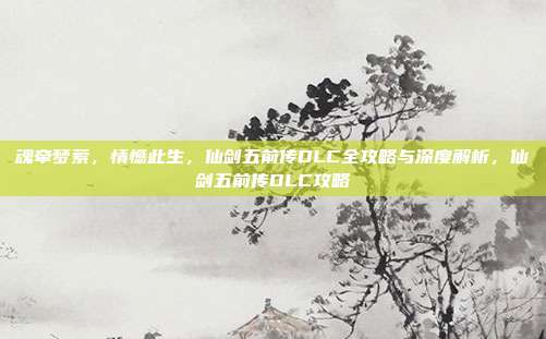 魂牵梦萦，情憾此生，仙剑五前传DLC全攻略与深度解析，仙剑五前传DLC攻略