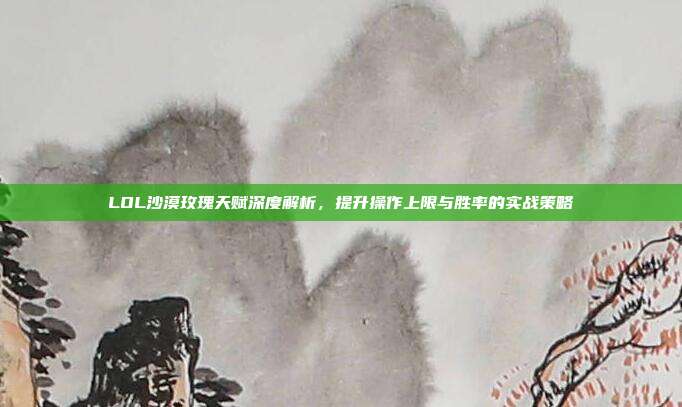 LOL沙漠玫瑰天赋深度解析,提升操作上限与胜率的实战策略