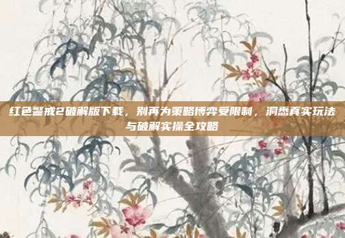 红色警戒2破解版下载,别再为策略博弈受限制,洞悉真实玩法与破解实操全攻略