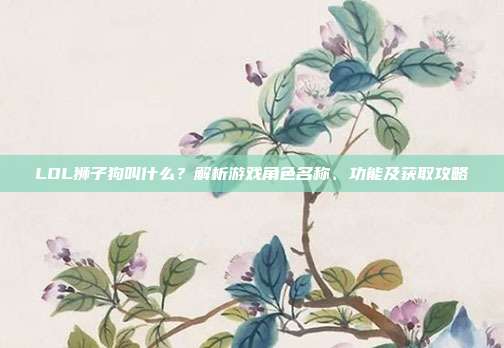 LOL狮子狗叫什么?解析游戏角色名称、功能及获取攻略