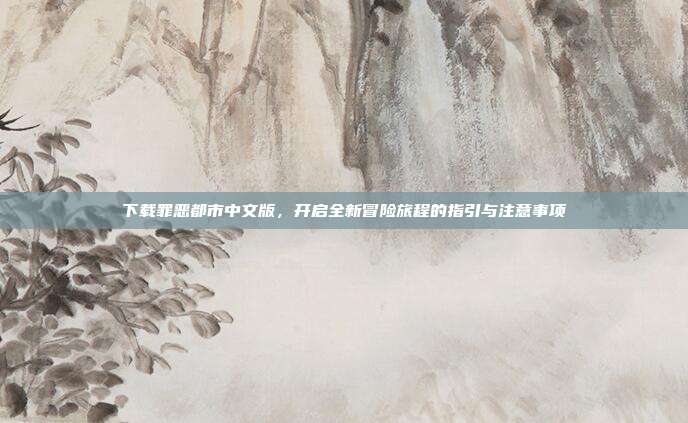 下载罪恶都市中文版，开启全新冒险旅程的指引与注意事项