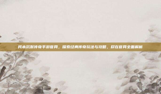 我本沉默传奇手游官网,探索经典传奇玩法与攻略,尽在官网全面解析