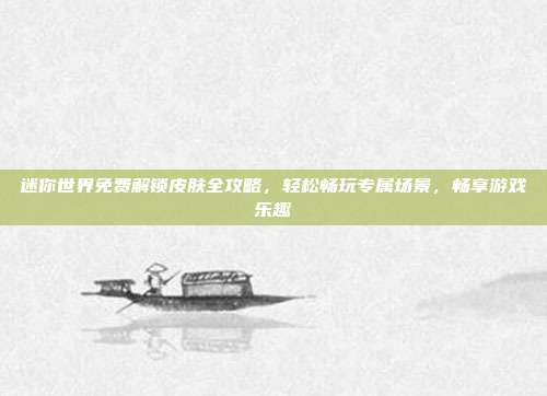 迷你世界免费解锁皮肤全攻略,轻松畅玩专属场景,畅享游戏乐趣