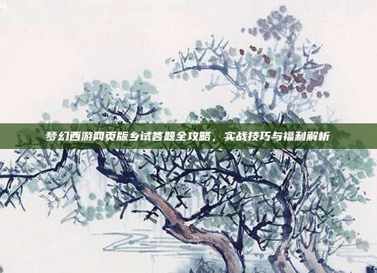 梦幻西游网页版乡试答题全攻略,实战技巧与福利解析