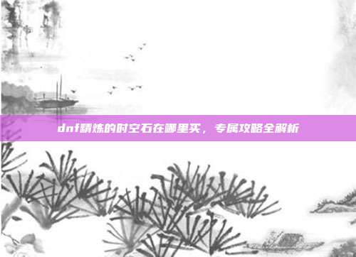 dnf精炼的时空石在哪里买,专属攻略全解析
