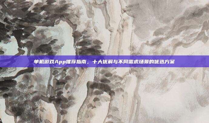 单机游戏App推荐指南，十大优解与不同需求场景的优选方案