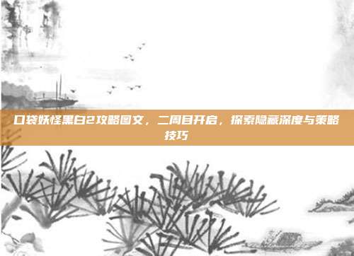 口袋妖怪黑白2攻略图文,二周目开启,探索隐藏深度与策略技巧