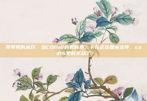 等等党的末日，当COD16的更新条，卡在正在复制文件，cod16更新不动了