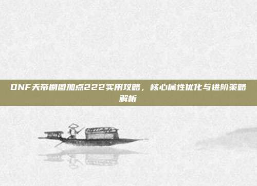 DNF天帝刷图加点222实用攻略，核心属性优化与进阶策略解析