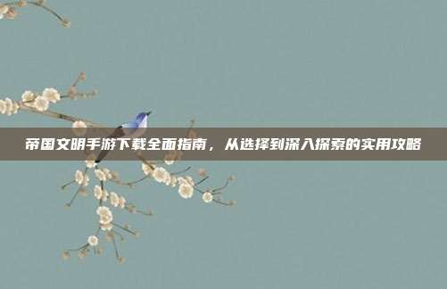 帝国文明手游下载全面指南,从选择到深入探索的实用攻略