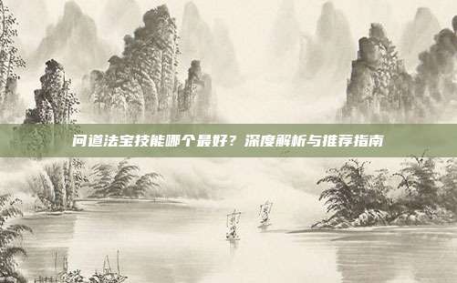 问道法宝技能哪个最好？深度解析与推荐指南