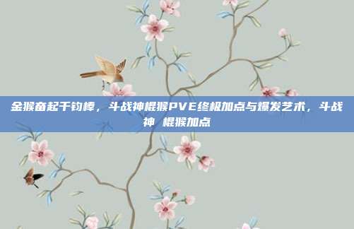 金猴奋起千钧棒,斗战神棍猴PVE终极加点与爆发艺术,斗战神 棍猴加点