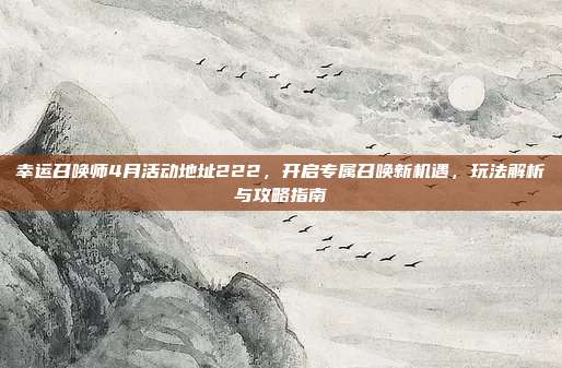 幸运召唤师4月活动地址222，开启专属召唤新机遇，玩法解析与攻略指南