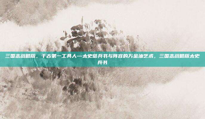 三国志战略版,千古第一工具人—太史慈兵书与阵容的万金油艺术,三国志战略版太史兵书