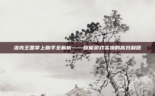 洛克王国掌上助手全解析——赋能游戏实操的高效利器