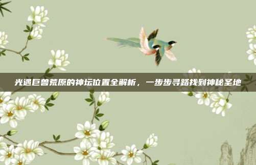 光遇巨兽荒原的神坛位置全解析，一步步寻路找到神秘圣地