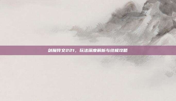 剑魔符文221，玩法深度解析与终极攻略