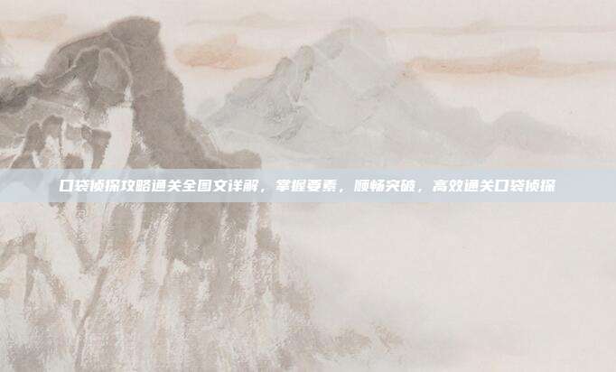 口袋侦探攻略通关全图文详解,掌握要素,顺畅突破,高效通关口袋侦探