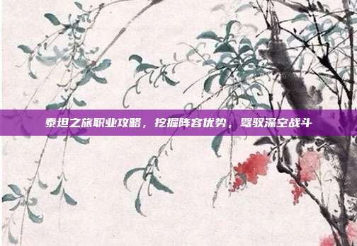 泰坦之旅职业攻略，挖掘阵容优势，驾驭深空战斗