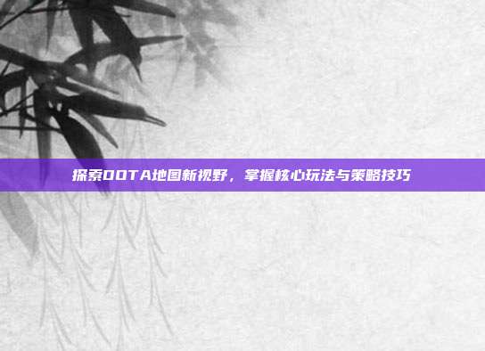 探索DOTA地图新视野,掌握核心玩法与策略技巧